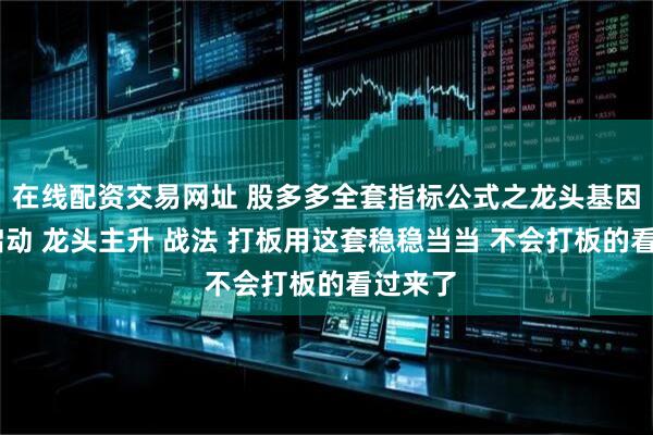 在线配资交易网址 股多多全套指标公式之龙头基因 龙头启动 龙头主升 战法 打板用这套稳稳当当 不会打板的看过来了