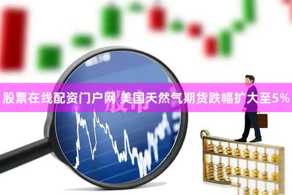 股票在线配资门户网 美国天然气期货跌幅扩大至5%