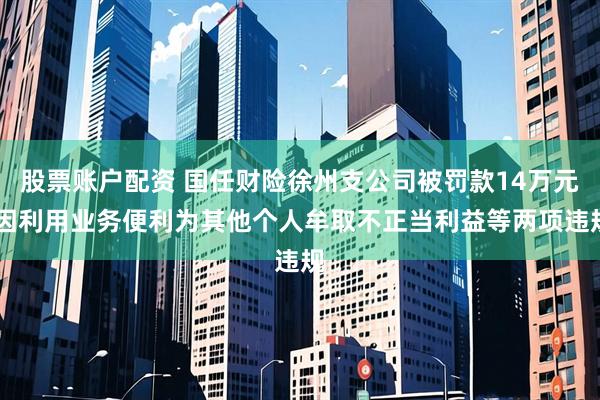 股票账户配资 国任财险徐州支公司被罚款14万元 因利用业务便利为其他个人牟取不正当利益等两项违规