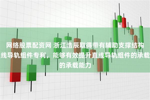 网络股票配资网 浙江浩辰取得带有辅助支撑结构的直线导轨组件专利，能够有效提升直线导轨组件的承载能力