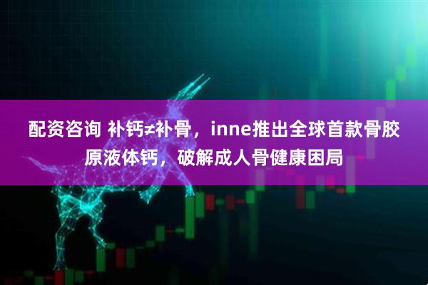 配资咨询 补钙≠补骨，inne推出全球首款骨胶原液体钙，破解成人骨健康困局