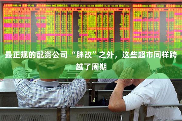 最正规的配资公司 “胖改”之外，这些超市同样跨越了周期