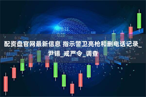 配资盘官网最新信息 指示警卫亮枪和删电话记录_尹锡_戒严令_调查