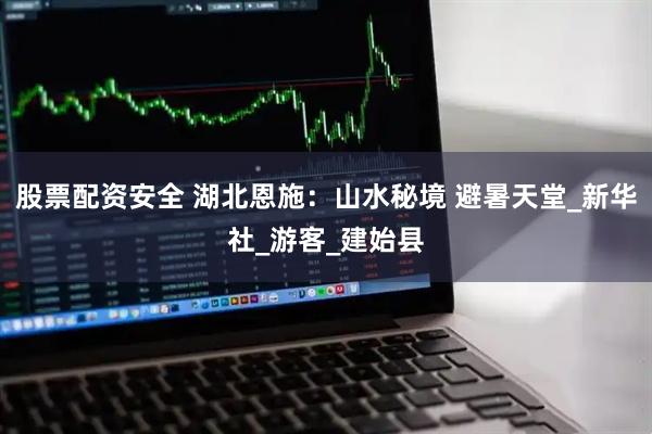 股票配资安全 湖北恩施：山水秘境 避暑天堂_新华社_游客_建始县