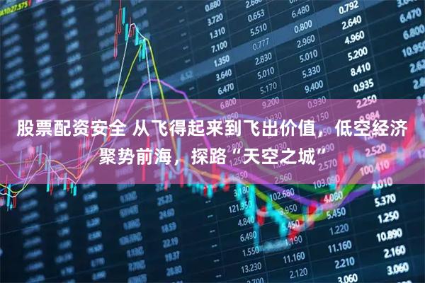 股票配资安全 从飞得起来到飞出价值，低空经济聚势前海，探路“天空之城”
