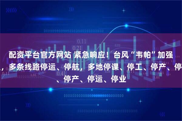 配资平台官方网站 紧急响应！台风“韦帕”加强为台风级，多条线路停运、停航，多地停课、停工、停产、停运、停业