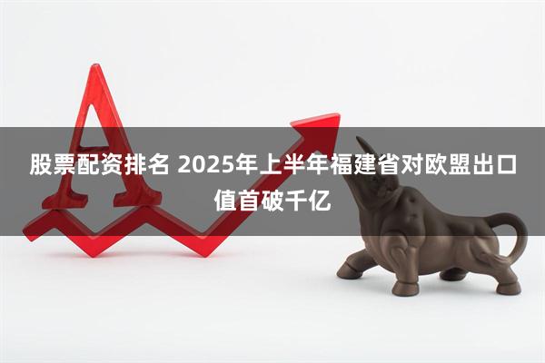 股票配资排名 2025年上半年福建省对欧盟出口值首破千亿