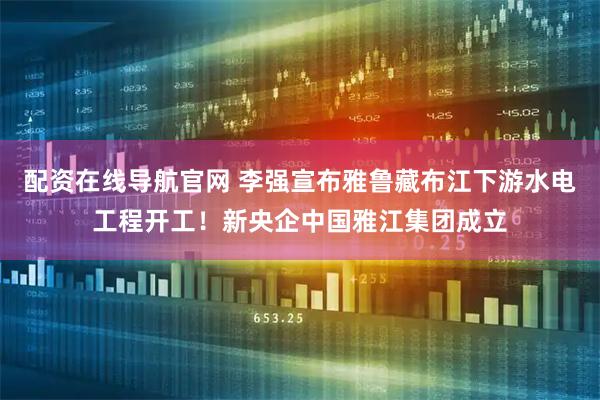 配资在线导航官网 李强宣布雅鲁藏布江下游水电工程开工！新央企中国雅江集团成立
