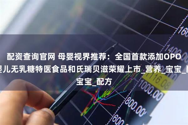 配资查询官网 母婴视界推荐：全国首款添加OPO的婴儿无乳糖特医食品和氏瑞贝滋荣耀上市_营养_宝宝_配方