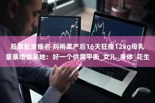 股票配资排名 刘雨柔产后16天狂瘦12kg　母乳量暴增惊呆她：好一个供需平衡_女儿_身体_花生