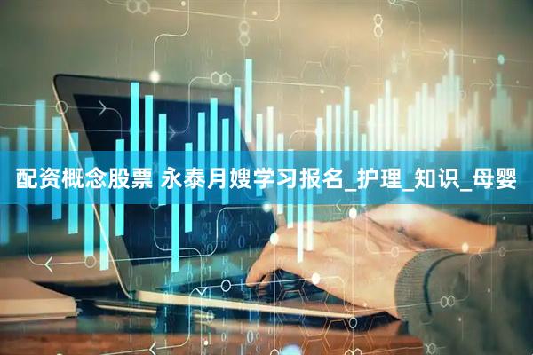 配资概念股票 永泰月嫂学习报名_护理_知识_母婴