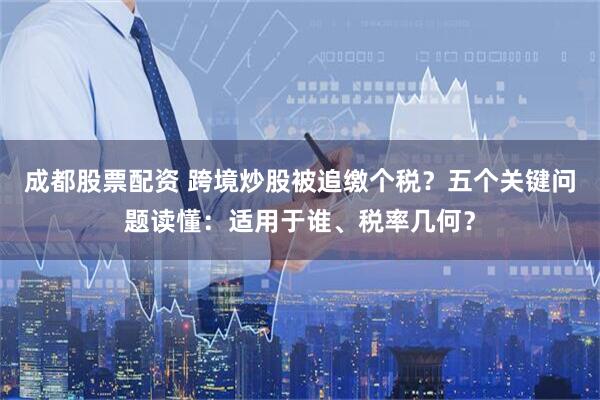 成都股票配资 跨境炒股被追缴个税？五个关键问题读懂：适用于谁、税率几何？