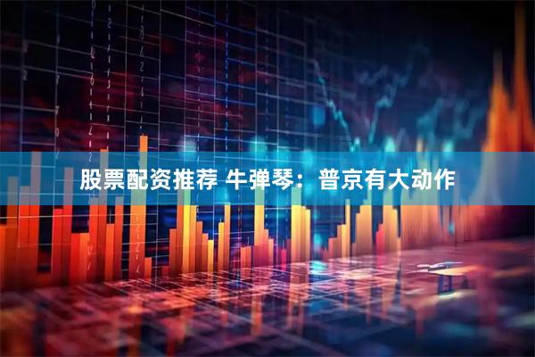 股票配资推荐 牛弹琴：普京有大动作