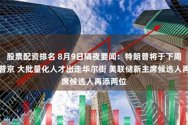 股票配资排名 8月9日隔夜要闻：特朗普将于下周五会见普京 大批量化人才出走华尔街 美联储新主席候选人再添两位