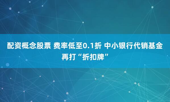 配资概念股票 费率低至0.1折 中小银行代销基金再打“折扣牌”
