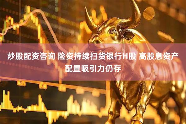炒股配资咨询 险资持续扫货银行H股 高股息资产配置吸引力仍存