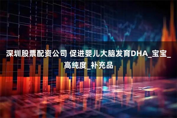 深圳股票配资公司 促进婴儿大脑发育DHA_宝宝_高纯度_补充品