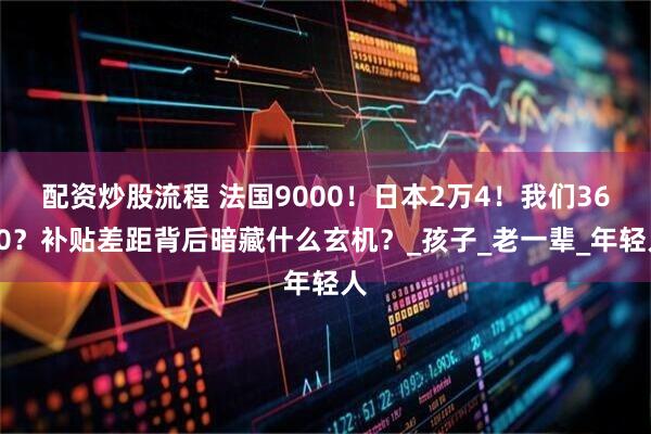 配资炒股流程 法国9000！日本2万4！我们3600？补贴差距背后暗藏什么玄机？_孩子_老一辈_年轻人