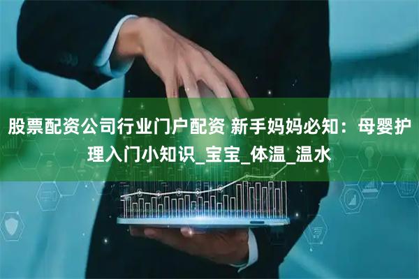 股票配资公司行业门户配资 新手妈妈必知：母婴护理入门小知识_宝宝_体温_温水