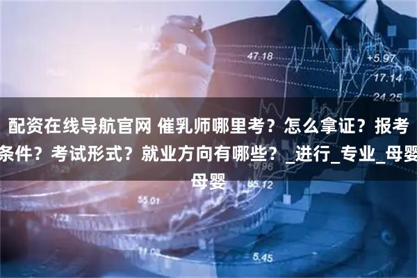 配资在线导航官网 催乳师哪里考？怎么拿证？报考条件？考试形式？就业方向有哪些？_进行_专业_母婴