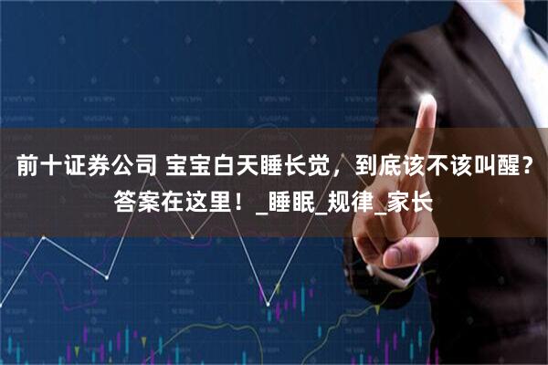 前十证券公司 宝宝白天睡长觉，到底该不该叫醒？答案在这里！_睡眠_规律_家长