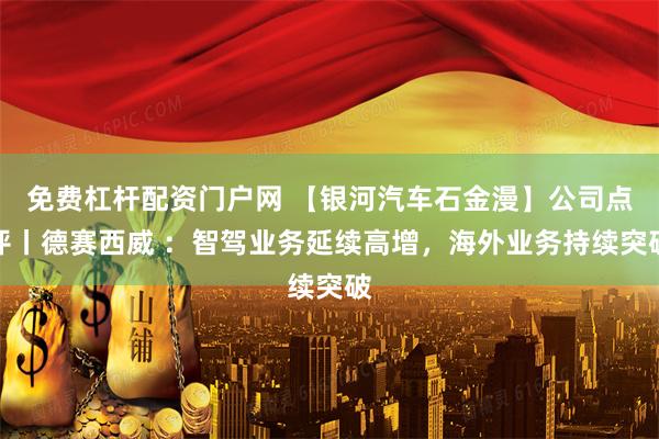 免费杠杆配资门户网 【银河汽车石金漫】公司点评丨德赛西威 ：智驾业务延续高增，海外业务持续突破