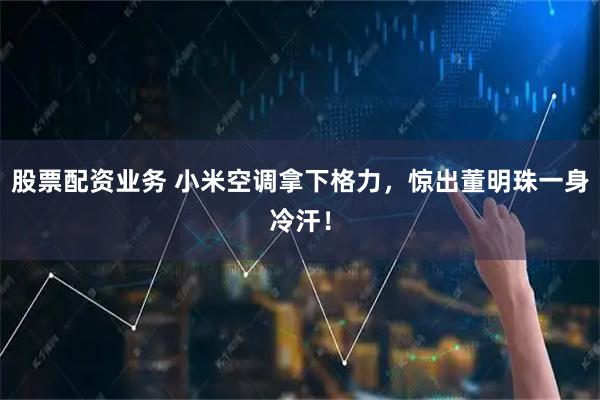 股票配资业务 小米空调拿下格力，惊出董明珠一身冷汗！