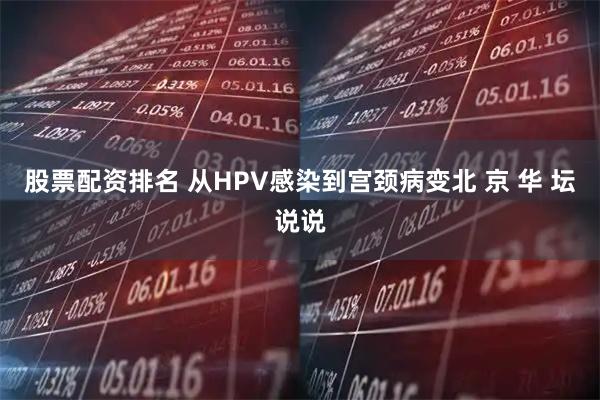 股票配资排名 从HPV感染到宫颈病变北 京 华 坛说说