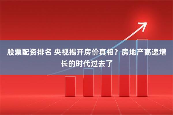 股票配资排名 央视揭开房价真相?房地产高速增长的时代过去了