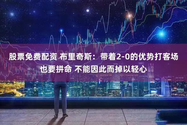 股票免费配资 布里奇斯：带着2-0的优势打客场也要拼命 不能因此而掉以轻心