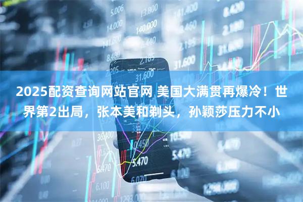 2025配资查询网站官网 美国大满贯再爆冷！世界第2出局，张本美和剃头，孙颖莎压力不小